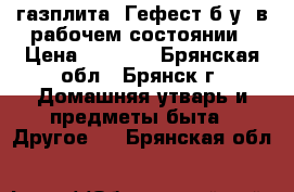 газплита “Гефест“б.у. в рабочем состоянии › Цена ­ 2 000 - Брянская обл., Брянск г. Домашняя утварь и предметы быта » Другое   . Брянская обл.